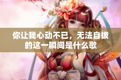 你让我心动不已，无法自拔的这一瞬间是什么歌