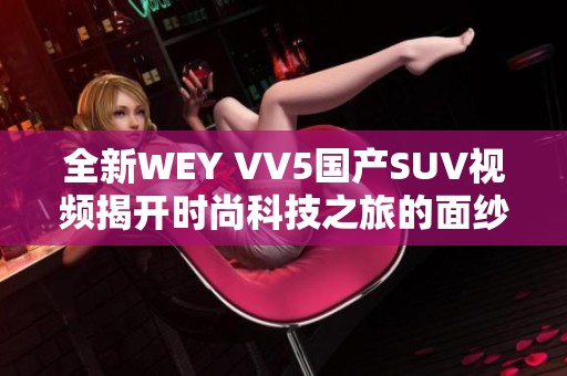 全新WEY VV5国产SUV视频揭开时尚科技之旅的面纱