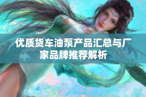 优质货车油泵产品汇总与厂家品牌推荐解析