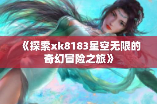 《探索xk8183星空无限的奇幻冒险之旅》