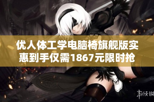 优人体工学电脑椅旗舰版实惠到手仅需1867元限时抢购