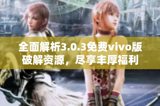 全面解析3.0.3免费vivo版破解资源，尽享丰厚福利