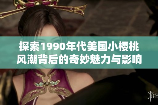 探索1990年代美国小樱桃风潮背后的奇妙魅力与影响