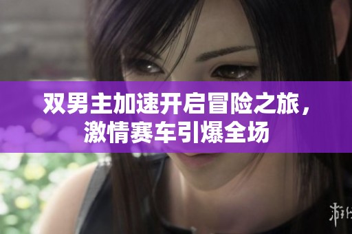 双男主加速开启冒险之旅，激情赛车引爆全场