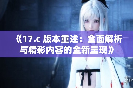《17.c 版本重述：全面解析与精彩内容的全新呈现》