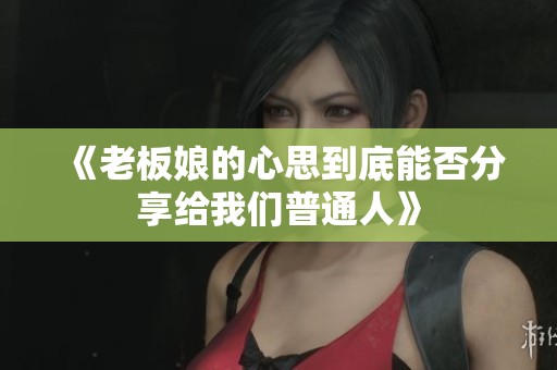 《老板娘的心思到底能否分享给我们普通人》