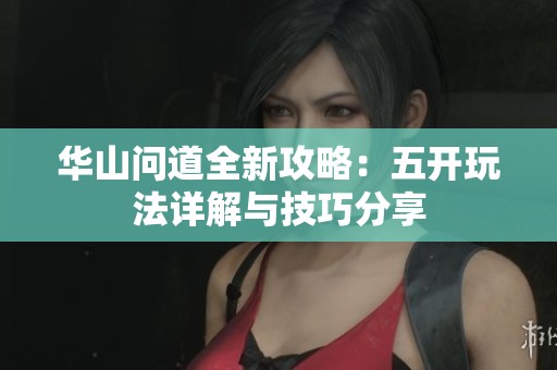 华山问道全新攻略：五开玩法详解与技巧分享