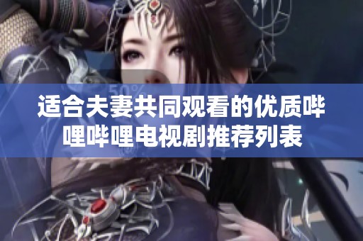 适合夫妻共同观看的优质哔哩哔哩电视剧推荐列表
