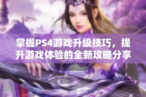 掌握PS4游戏升级技巧，提升游戏体验的全新攻略分享