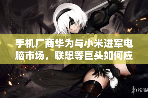手机厂商华为与小米进军电脑市场，联想等巨头如何应对？