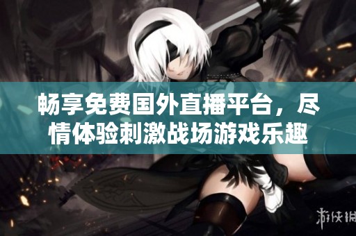 畅享免费国外直播平台，尽情体验刺激战场游戏乐趣