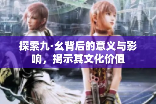 探索九·幺背后的意义与影响，揭示其文化价值