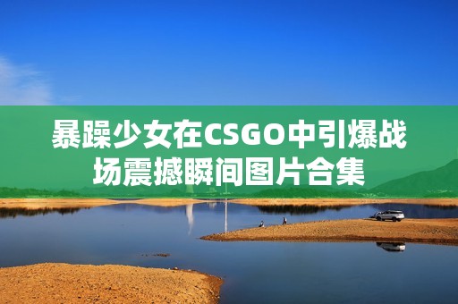 暴躁少女在CSGO中引爆战场震撼瞬间图片合集