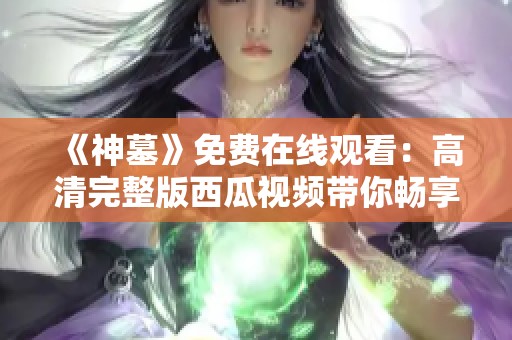 《神墓》免费在线观看：高清完整版西瓜视频带你畅享精彩动漫盛宴
