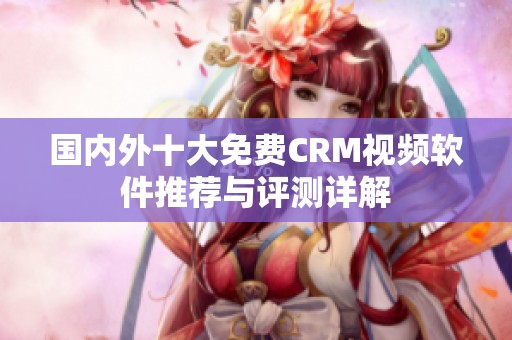 国内外十大免费CRM视频软件推荐与评测详解