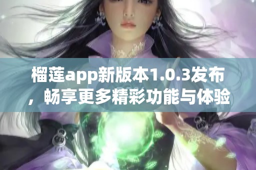 榴莲app新版本1.0.3发布，畅享更多精彩功能与体验