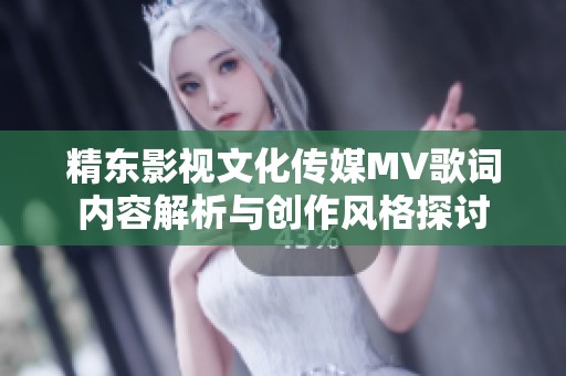 精东影视文化传媒MV歌词内容解析与创作风格探讨