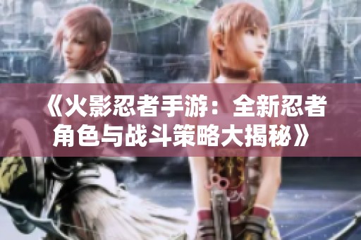 《火影忍者手游：全新忍者角色与战斗策略大揭秘》