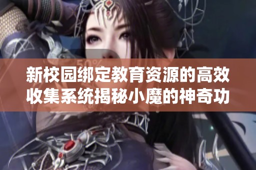 新校园绑定教育资源的高效收集系统揭秘小魔的神奇功能