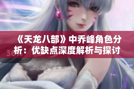《天龙八部》中乔峰角色分析：优缺点深度解析与探讨