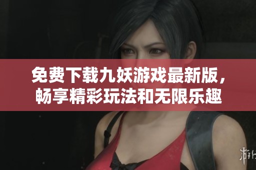 免费下载九妖游戏最新版，畅享精彩玩法和无限乐趣