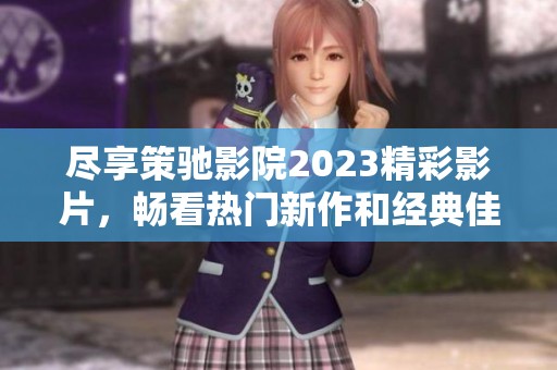 尽享策驰影院2023精彩影片，畅看热门新作和经典佳作