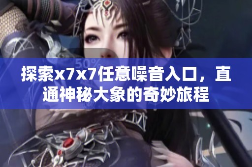 探索x7x7任意噪音入口，直通神秘大象的奇妙旅程