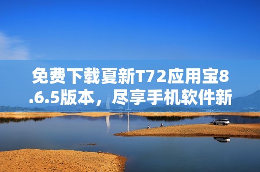 免费下载夏新T72应用宝8.6.5版本，尽享手机软件新体验