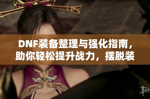 DNF装备整理与强化指南，助你轻松提升战力，摆脱装备烦恼