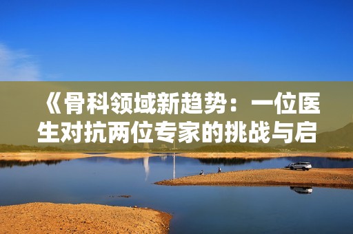 《骨科领域新趋势：一位医生对抗两位专家的挑战与启示》