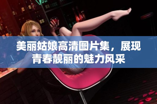 美丽姑娘高清图片集，展现青春靓丽的魅力风采