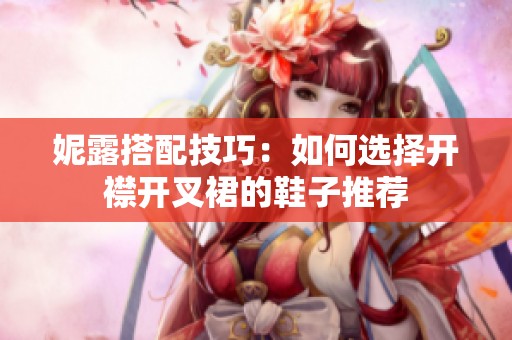 妮露搭配技巧：如何选择开襟开叉裙的鞋子推荐