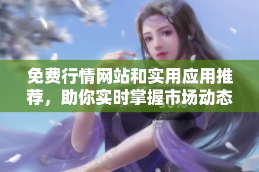 免费行情网站和实用应用推荐，助你实时掌握市场动态