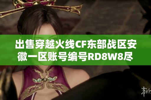 出售穿越火线CF东部战区安徽一区账号编号RD8W8尽快联系
