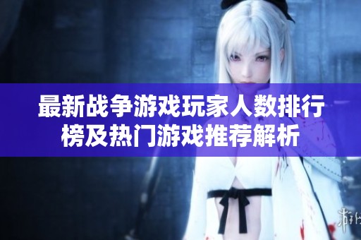 最新战争游戏玩家人数排行榜及热门游戏推荐解析