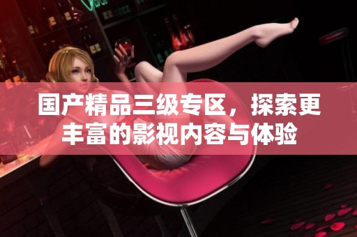 国产精品三级专区，探索更丰富的影视内容与体验
