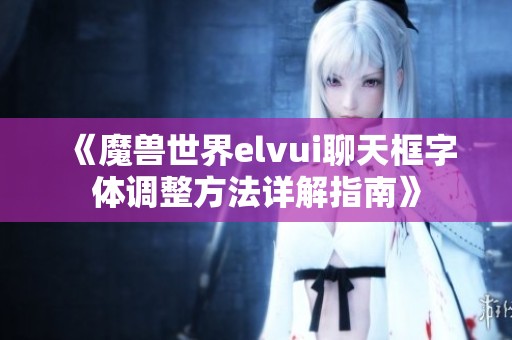 《魔兽世界elvui聊天框字体调整方法详解指南》