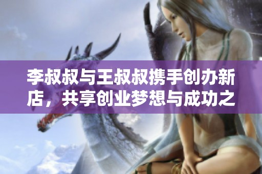 李叔叔与王叔叔携手创办新店，共享创业梦想与成功之路