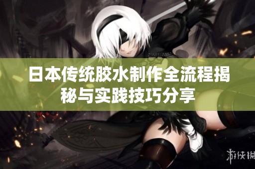 日本传统胶水制作全流程揭秘与实践技巧分享