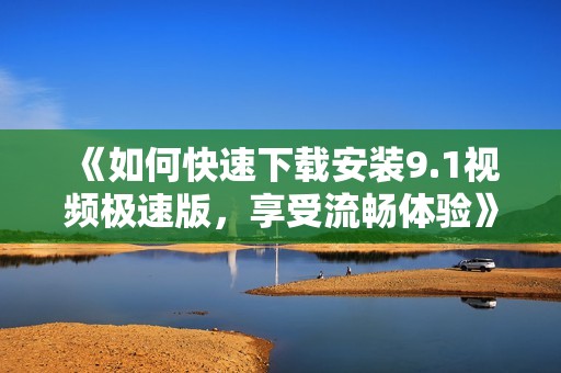 《如何快速下载安装9.1视频极速版，享受流畅体验》