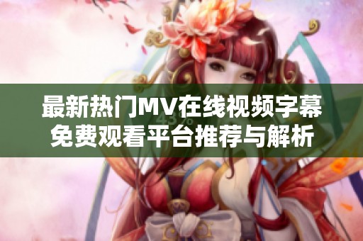 最新热门MV在线视频字幕免费观看平台推荐与解析