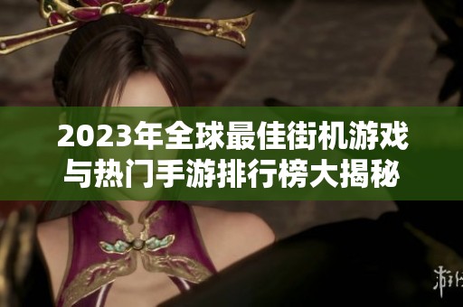 2023年全球最佳街机游戏与热门手游排行榜大揭秘