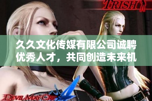 久久文化传媒有限公司诚聘优秀人才，共同创造未来机遇