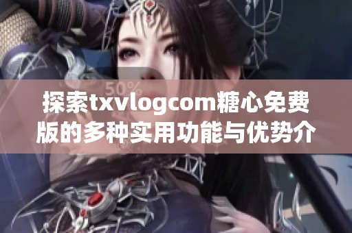探索txvlogcom糖心免费版的多种实用功能与优势介绍
