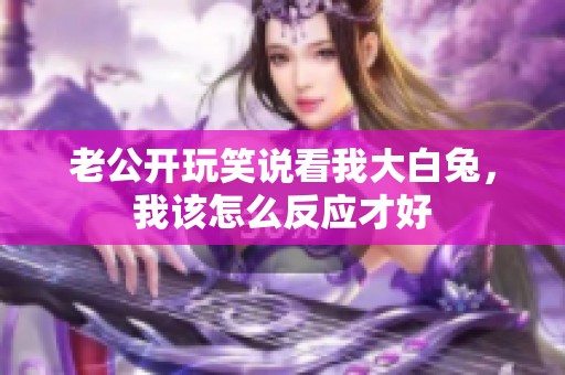 老公开玩笑说看我大白兔，我该怎么反应才好