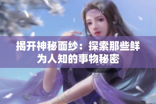 揭开神秘面纱：探索那些鲜为人知的事物秘密