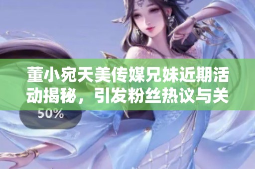 董小宛天美传媒兄妹近期活动揭秘，引发粉丝热议与关注