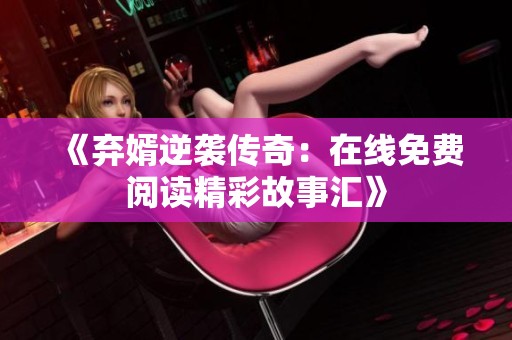 《弃婿逆袭传奇：在线免费阅读精彩故事汇》