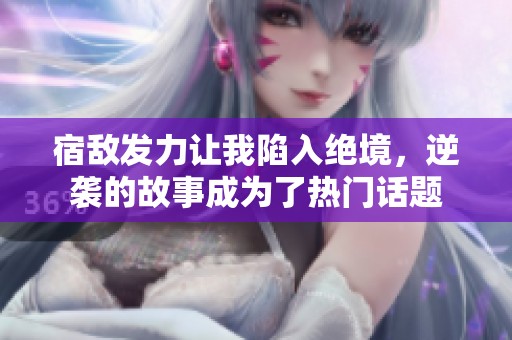 宿敌发力让我陷入绝境，逆袭的故事成为了热门话题
