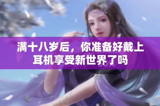 满十八岁后，你准备好戴上耳机享受新世界了吗
